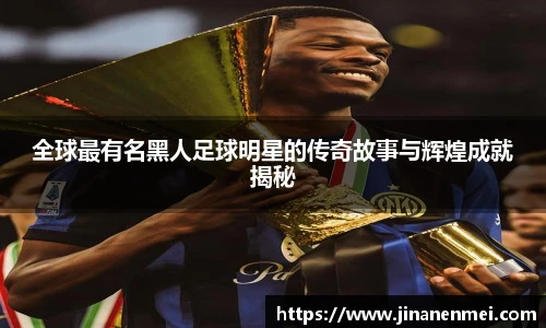 全球最有名黑人足球明星的传奇故事与辉煌成就揭秘